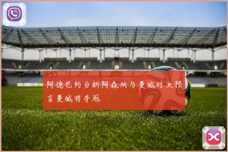 阿德巴约分析阿森纳与曼城对决预言曼城将夺冠