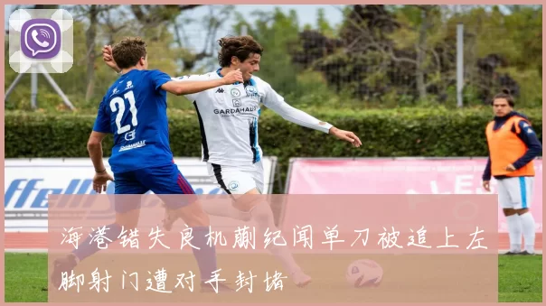 海港错失良机蒯纪闻单刀被追上左脚射门遭对手封堵