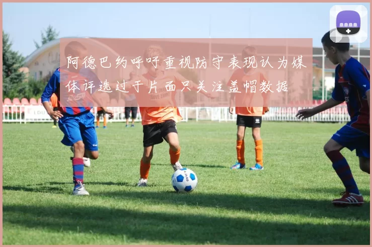 阿德巴约呼吁重视防守表现认为媒体评选过于片面只关注盖帽数据