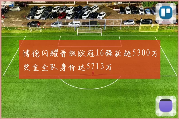 博德闪耀晋级欧冠16强获超5300万奖金全队身价达5713万