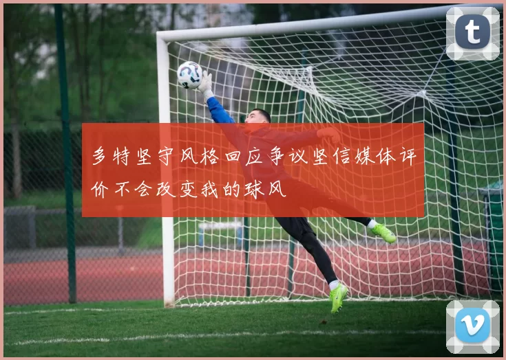多特坚守风格回应争议坚信媒体评价不会改变我的球风