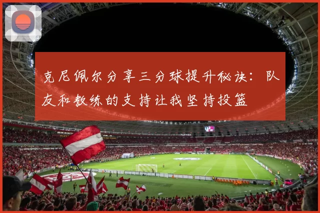 克尼佩尔分享三分球提升秘诀：队友和教练的支持让我坚持投篮