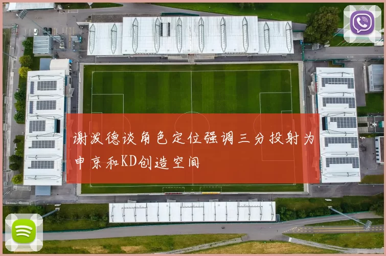 谢泼德谈角色定位强调三分投射为申京和KD创造空间