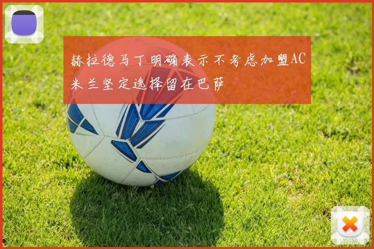 赫拉德马丁明确表示不考虑加盟AC米兰坚定选择留在巴萨