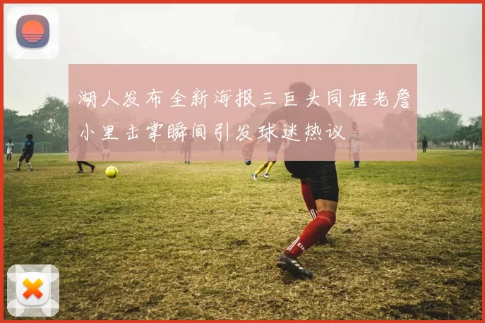湖人发布全新海报三巨头同框老詹小里击掌瞬间引发球迷热议