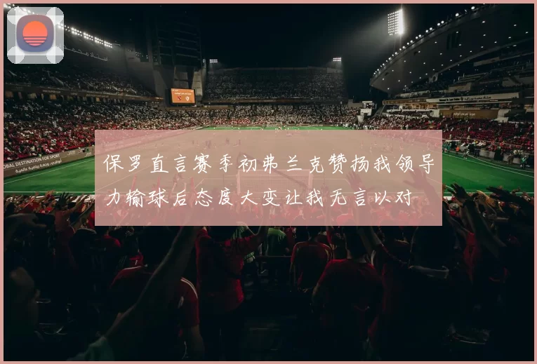 保罗直言赛季初弗兰克赞扬我领导力输球后态度大变让我无言以对
