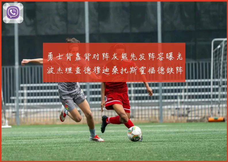 勇士背靠背对阵灰熊先发阵容曝光波杰理查德穆迪桑托斯霍福德缺阵追梦
