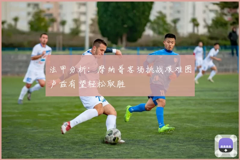法甲分析：摩纳哥客场挑战艰难图卢兹有望轻松取胜