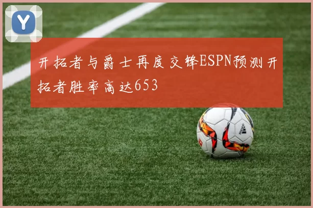 开拓者与爵士再度交锋ESPN预测开拓者胜率高达653
