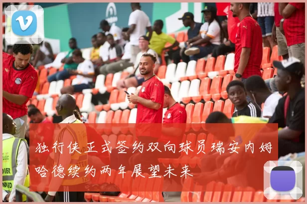 独行侠正式签约双向球员瑞安内姆哈德续约两年展望未来