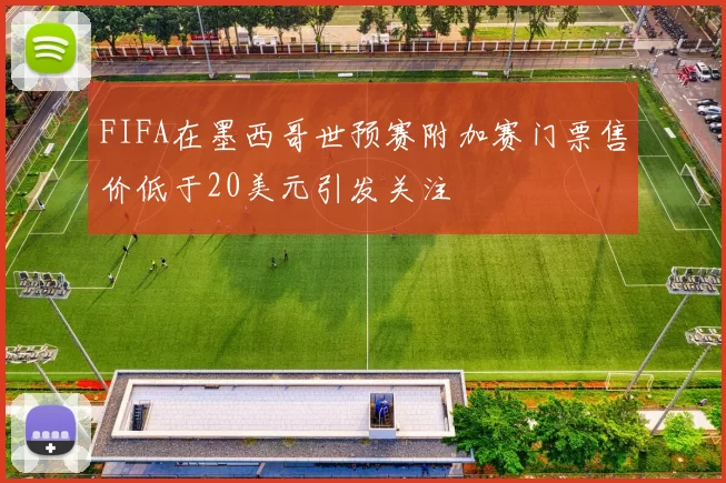 FIFA在墨西哥世预赛附加赛门票售价低于20美元引发关注