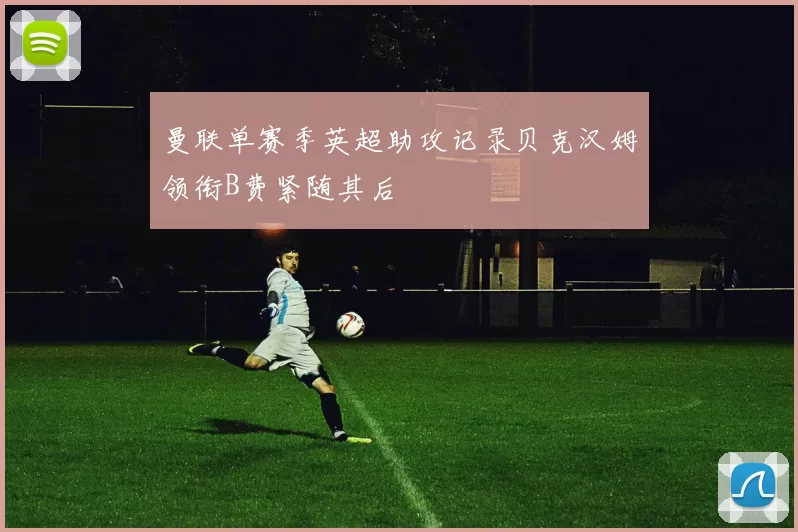 曼联单赛季英超助攻记录贝克汉姆领衔B费紧随其后