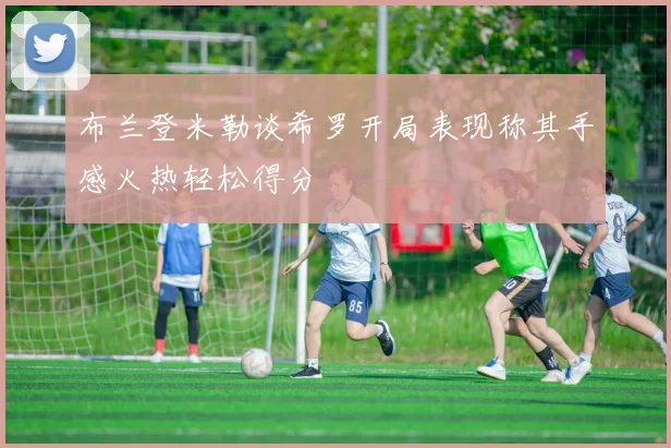 布兰登米勒谈希罗开局表现称其手感火热轻松得分