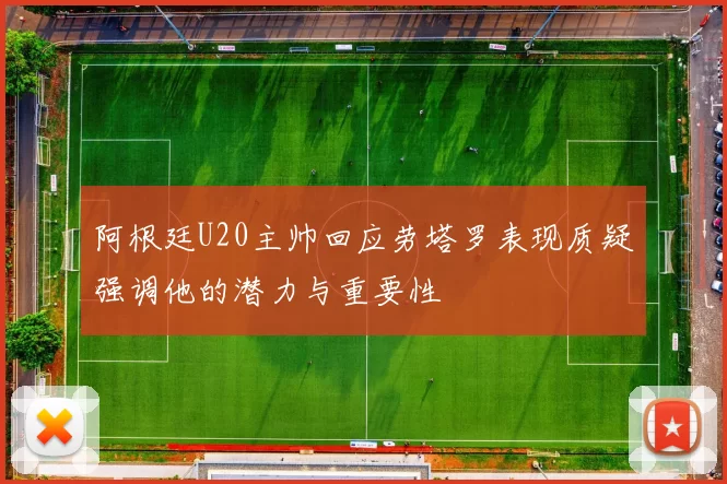 阿根廷U20主帅回应劳塔罗表现质疑强调他的潜力与重要性