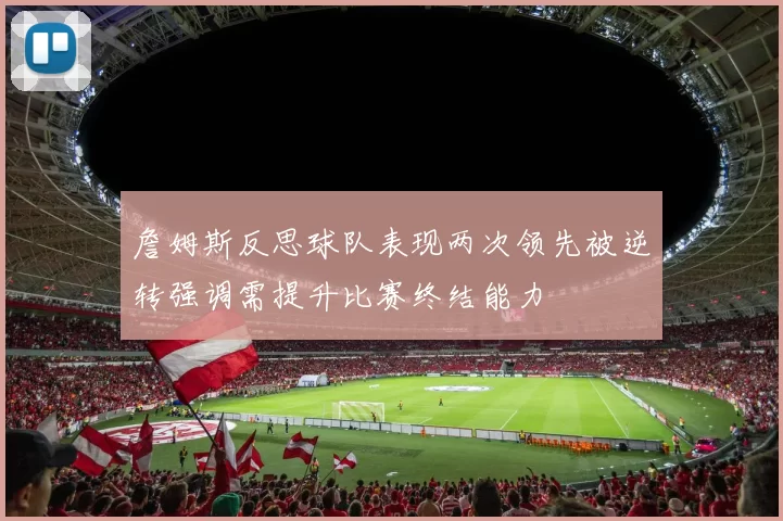 詹姆斯反思球队表现两次领先被逆转强调需提升比赛终结能力