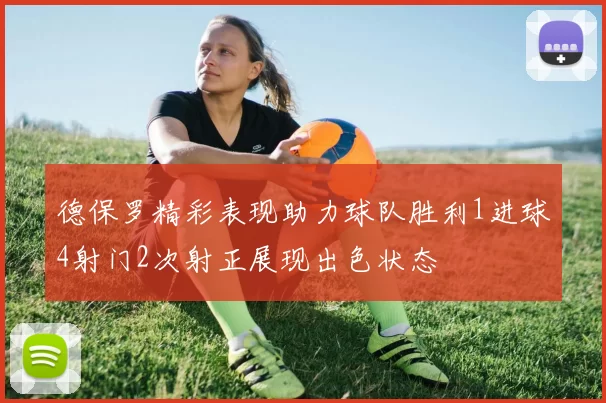 德保罗精彩表现助力球队胜利1进球4射门2次射正展现出色状态