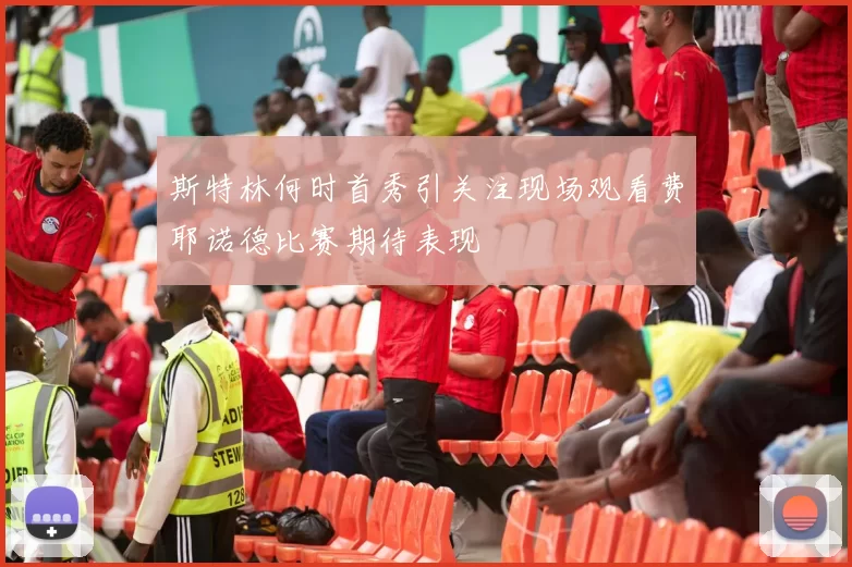 斯特林何时首秀引关注现场观看费耶诺德比赛期待表现