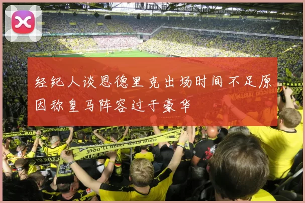 经纪人谈恩德里克出场时间不足原因称皇马阵容过于豪华