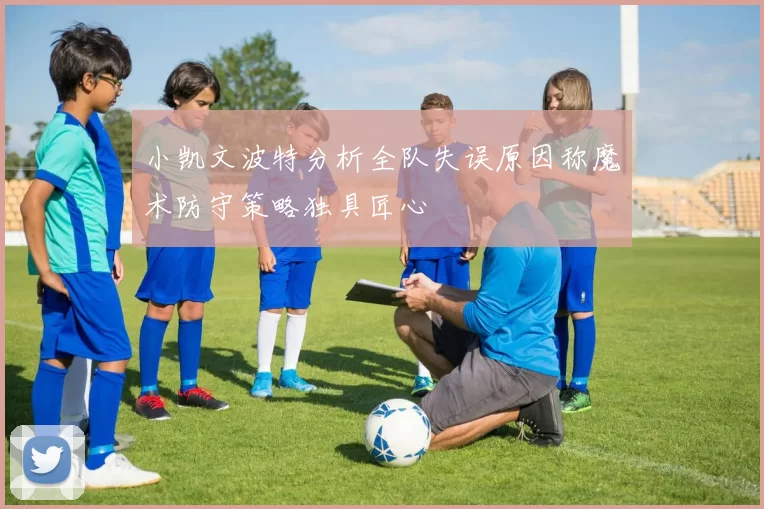 小凯文波特分析全队失误原因称魔术防守策略独具匠心