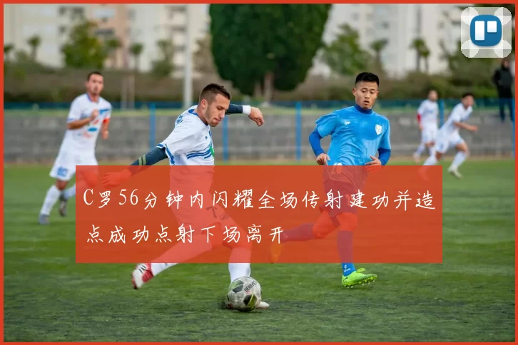 C罗56分钟内闪耀全场传射建功并造点成功点射下场离开