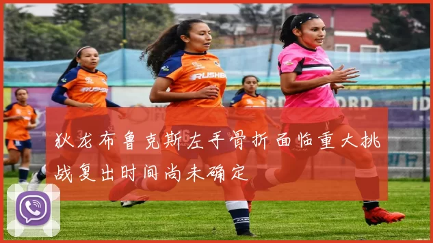 狄龙布鲁克斯左手骨折面临重大挑战复出时间尚未确定