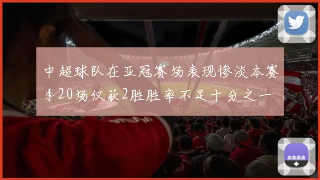 中超球队在亚冠赛场表现惨淡本赛季20场仅获2胜胜率不足十分之一