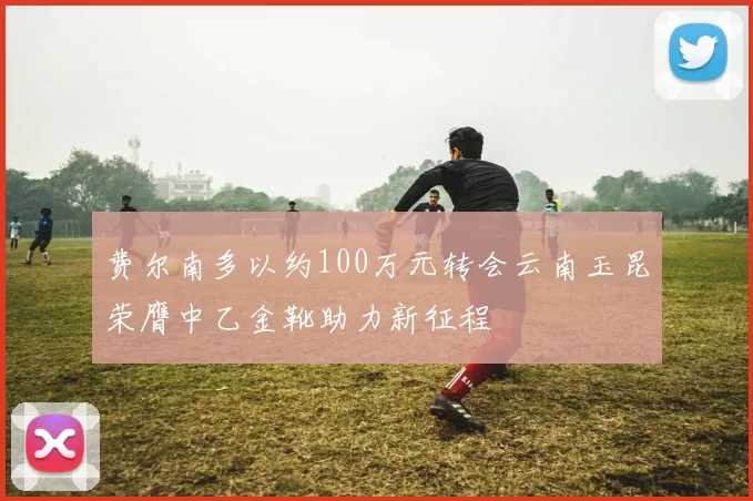 费尔南多以约100万元转会云南玉昆荣膺中乙金靴助力新征程