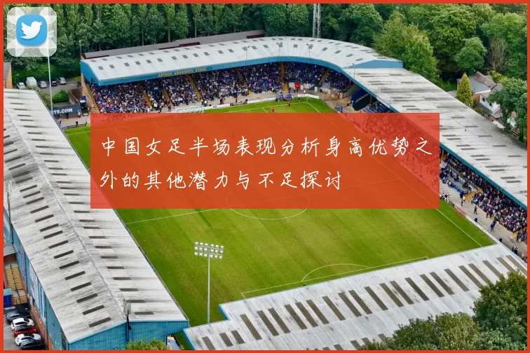 中国女足半场表现分析身高优势之外的其他潜力与不足探讨