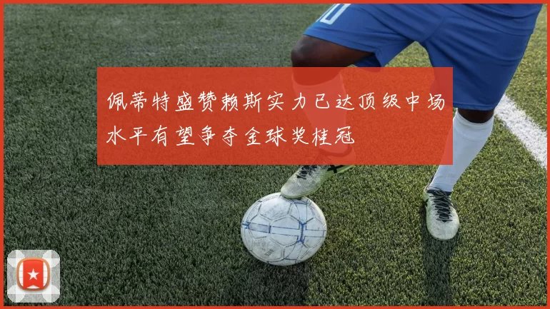 佩蒂特盛赞赖斯实力已达顶级中场水平有望争夺金球奖桂冠