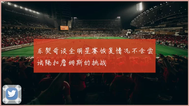 东契奇谈全明星赛恢复情况不会尝试隔扣詹姆斯的挑战