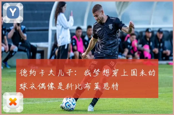 德约卡夫儿子：我梦想穿上国米的球衣偶像是科比布莱恩特