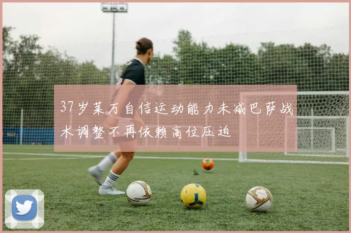 37岁莱万自信运动能力未减巴萨战术调整不再依赖高位压迫